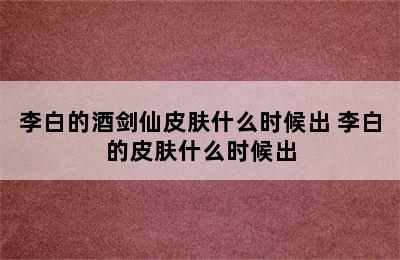 李白的酒剑仙皮肤什么时候出 李白的皮肤什么时候出